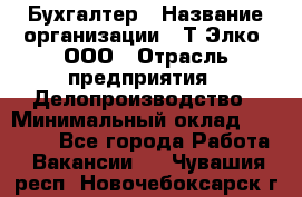 Бухгалтер › Название организации ­ Т-Элко, ООО › Отрасль предприятия ­ Делопроизводство › Минимальный оклад ­ 30 000 - Все города Работа » Вакансии   . Чувашия респ.,Новочебоксарск г.